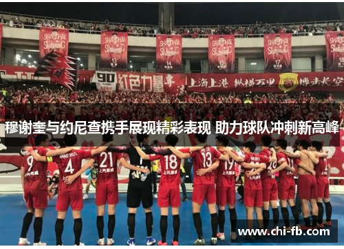 穆谢奎与约尼查携手展现精彩表现 助力球队冲刺新高峰 穆谢奎与约尼查携手展现精彩表现 助力球队冲刺新高峰