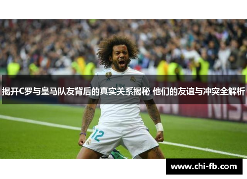 揭开C罗与皇马队友背后的真实关系揭秘 他们的友谊与冲突全解析 揭开C罗与皇马队友背后的真实关系揭秘 他们的友谊与冲突全解析