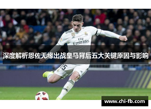 深度解析恩佐无缘出战皇马背后五大关键原因与影响 深度解析恩佐无缘出战皇马背后五大关键原因与影响