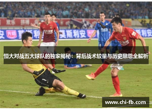 恒大对战五大球队的独家揭秘:背后战术较量与历史恩怨全解析 恒大对战五大球队的独家揭秘:背后战术较量与历史恩怨全解析