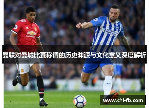 曼联对曼城比赛称谓的历史渊源与文化意义深度解析 曼联对曼城比赛称谓的历史渊源与文化意义深度解析