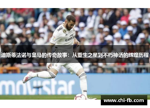 迪斯蒂法诺与皇马的传奇故事:从重生之星到不朽神话的辉煌历程 迪斯蒂法诺与皇马的传奇故事:从重生之星到不朽神话的辉煌历程