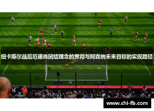 纽卡斯尔战后厄德高团结理念的贯彻与阿森纳未来目标的实现路径