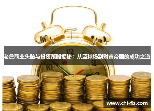 老詹商业头脑与投资策略揭秘：从篮球场到财富帝国的成功之道