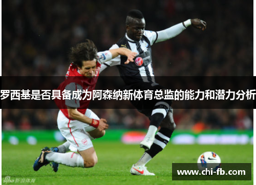 罗西基是否具备成为阿森纳新体育总监的能力和潜力分析 罗西基是否具备成为阿森纳新体育总监的能力和潜力分析