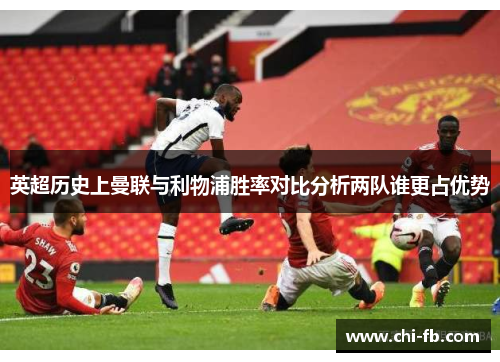 英超历史上曼联与利物浦胜率对比分析两队谁更占优势 英超历史上曼联与利物浦胜率对比分析两队谁更占优势
