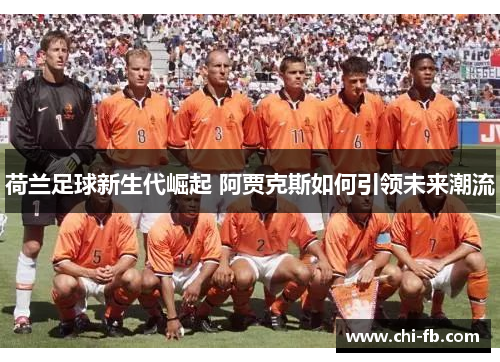 荷兰足球新生代崛起 阿贾克斯如何引领未来潮流