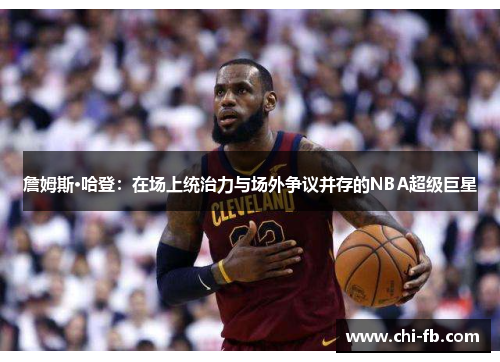 詹姆斯·哈登：在场上统治力与场外争议并存的NBA超级巨星