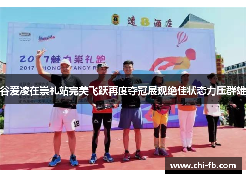 谷爱凌在崇礼站完美飞跃再度夺冠展现绝佳状态力压群雄