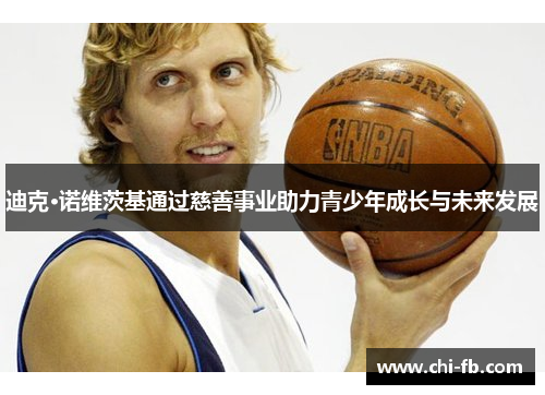 迪克·诺维茨基通过慈善事业助力青少年成长与未来发展 迪克·诺维茨基通过慈善事业助力青少年成长与未来发展