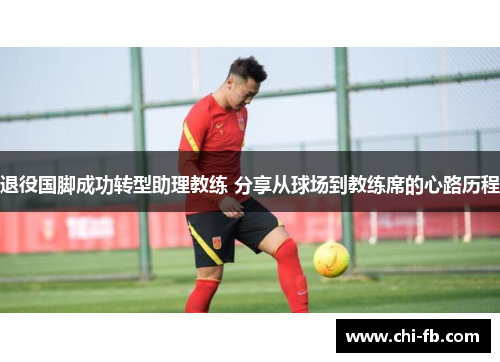退役国脚成功转型助理教练 分享从球场到教练席的心路历程 退役国脚成功转型助理教练 分享从球场到教练席的心路历程