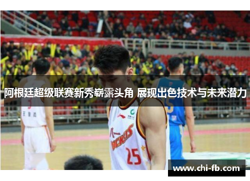 阿根廷超级联赛新秀崭露头角 展现出色技术与未来潜力 阿根廷超级联赛新秀崭露头角 展现出色技术与未来潜力