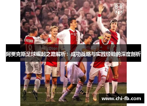 阿贾克斯足球崛起之路解析：成功战略与实践经验的深度剖析