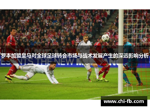 罗本加盟皇马对全球足球转会市场与战术发展产生的深远影响分析 罗本加盟皇马对全球足球转会市场与战术发展产生的深远影响分析