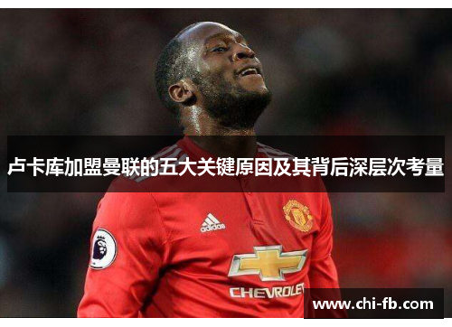 卢卡库加盟曼联的五大关键原因及其背后深层次考量 卢卡库加盟曼联的五大关键原因及其背后深层次考量