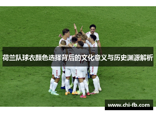 荷兰队球衣颜色选择背后的文化意义与历史渊源解析