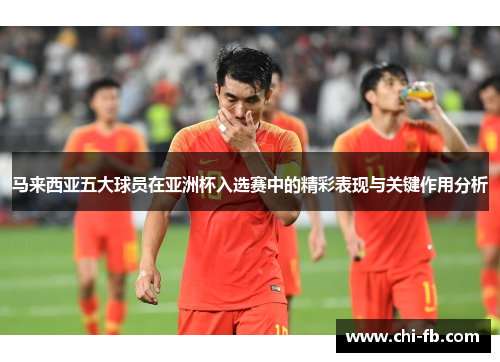 马来西亚五大球员在亚洲杯入选赛中的精彩表现与关键作用分析 马来西亚五大球员在亚洲杯入选赛中的精彩表现与关键作用分析