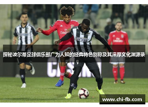 探秘波尔蒂足球俱乐部广为人知的经典特色别称及其深厚文化渊源录 探秘波尔蒂足球俱乐部广为人知的经典特色别称及其深厚文化渊源录