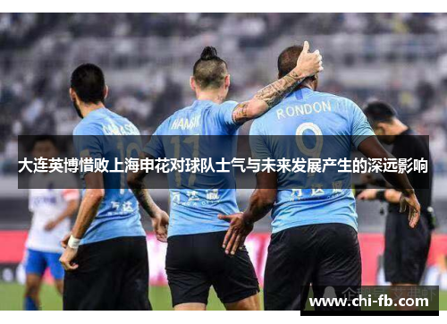 大连英博惜败上海申花对球队士气与未来发展产生的深远影响 大连英博惜败上海申花对球队士气与未来发展产生的深远影响