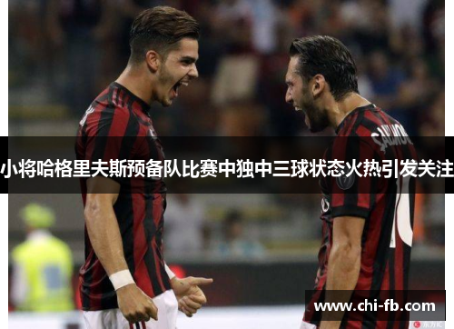 小将哈格里夫斯预备队比赛中独中三球状态火热引发关注 小将哈格里夫斯预备队比赛中独中三球状态火热引发关注