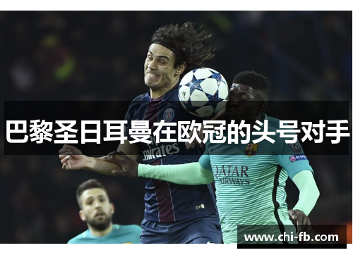 巴黎圣日耳曼在欧冠的头号对手