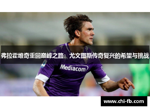 弗拉霍维奇重回巅峰之路:尤文图斯传奇复兴的希望与挑战 弗拉霍维奇重回巅峰之路:尤文图斯传奇复兴的希望与挑战