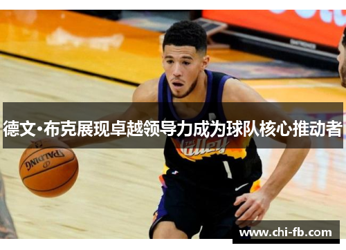 德文·布克展现卓越领导力成为球队核心推动者 德文·布克展现卓越领导力成为球队核心推动者