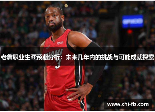 老詹职业生涯预期分析：未来几年内的挑战与可能成就探索