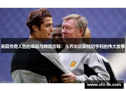 英超传奇人物的崛起与辉煌历程：从乔治贝斯特到亨利的伟大故事
