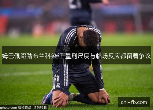 姆巴佩蹬踏布兰科染红 量刑尺度与临场反应都留着争议